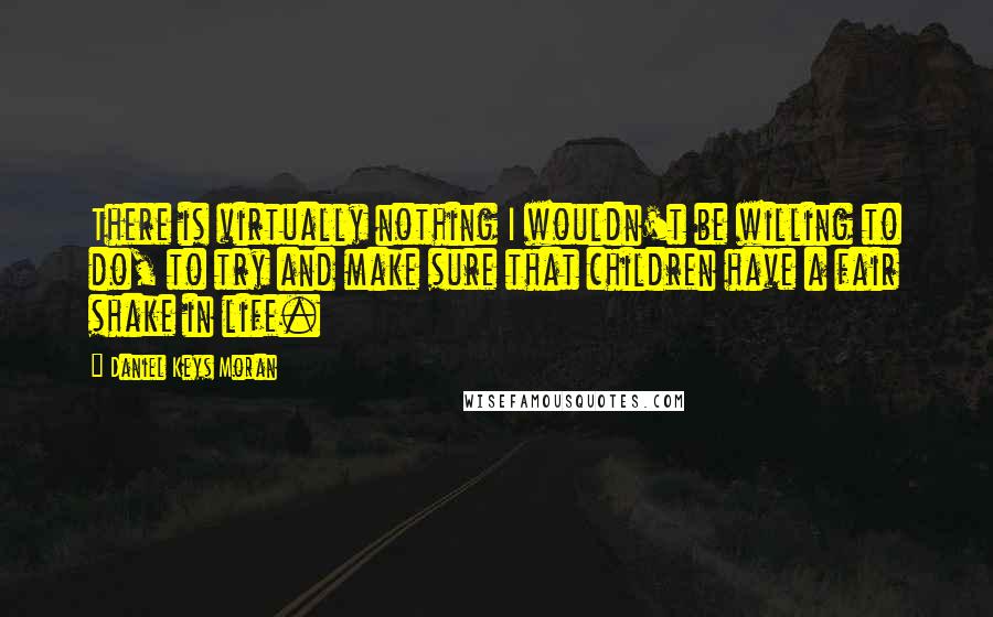 Daniel Keys Moran Quotes: There is virtually nothing I wouldn't be willing to do, to try and make sure that children have a fair shake in life.