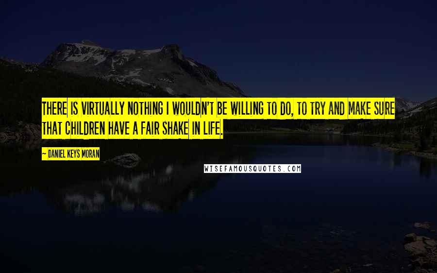 Daniel Keys Moran Quotes: There is virtually nothing I wouldn't be willing to do, to try and make sure that children have a fair shake in life.