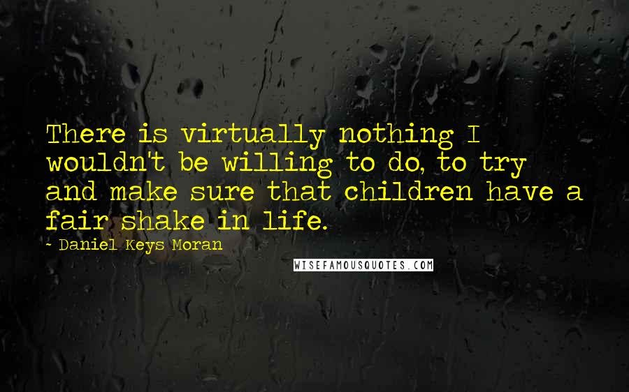 Daniel Keys Moran Quotes: There is virtually nothing I wouldn't be willing to do, to try and make sure that children have a fair shake in life.