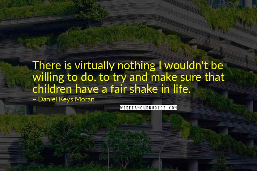 Daniel Keys Moran Quotes: There is virtually nothing I wouldn't be willing to do, to try and make sure that children have a fair shake in life.