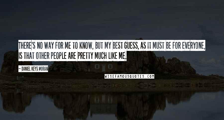 Daniel Keys Moran Quotes: There's no way for me to know, but my best guess, as it must be for everyone, is that other people are pretty much like me.