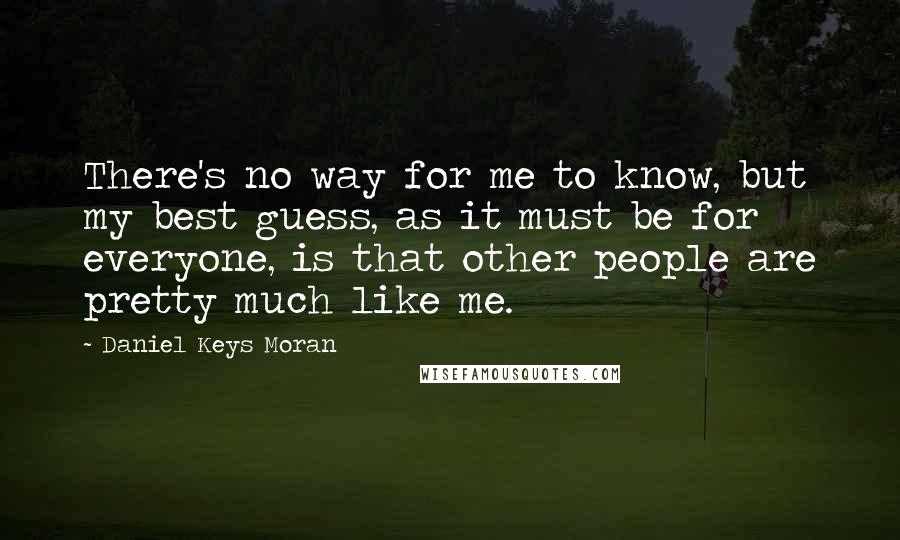 Daniel Keys Moran Quotes: There's no way for me to know, but my best guess, as it must be for everyone, is that other people are pretty much like me.