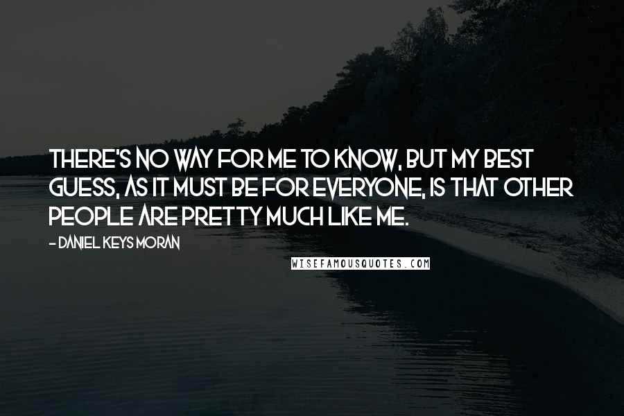 Daniel Keys Moran Quotes: There's no way for me to know, but my best guess, as it must be for everyone, is that other people are pretty much like me.