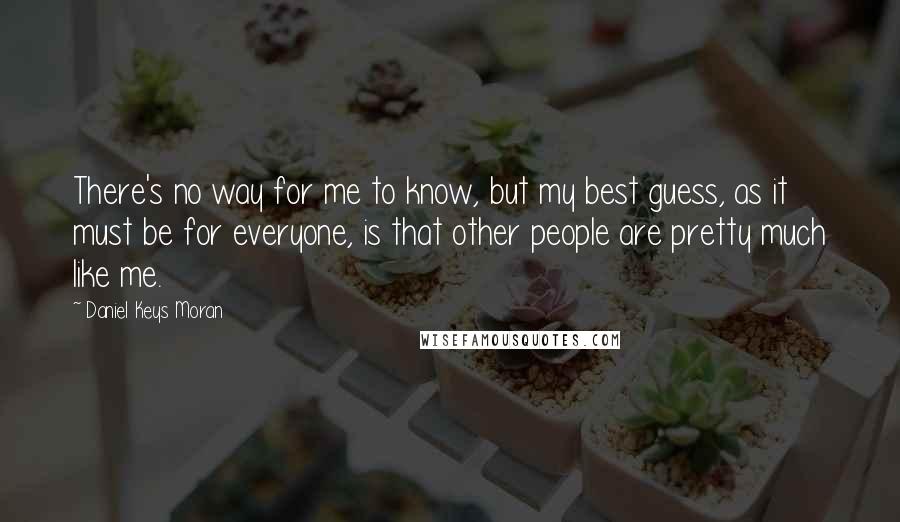 Daniel Keys Moran Quotes: There's no way for me to know, but my best guess, as it must be for everyone, is that other people are pretty much like me.