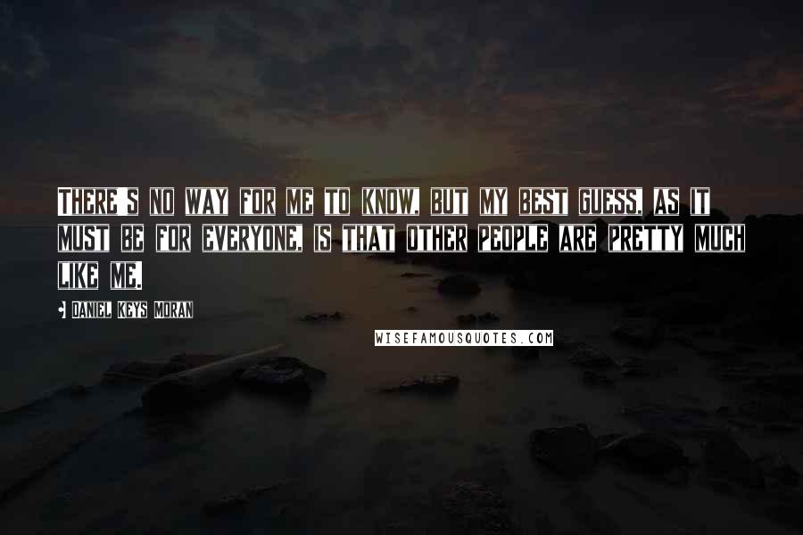 Daniel Keys Moran Quotes: There's no way for me to know, but my best guess, as it must be for everyone, is that other people are pretty much like me.