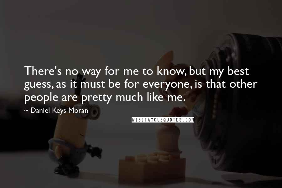 Daniel Keys Moran Quotes: There's no way for me to know, but my best guess, as it must be for everyone, is that other people are pretty much like me.