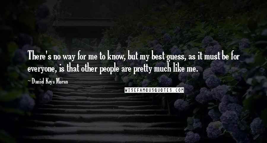 Daniel Keys Moran Quotes: There's no way for me to know, but my best guess, as it must be for everyone, is that other people are pretty much like me.