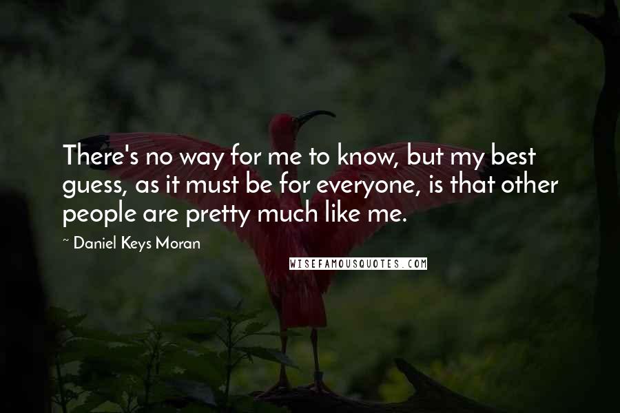 Daniel Keys Moran Quotes: There's no way for me to know, but my best guess, as it must be for everyone, is that other people are pretty much like me.