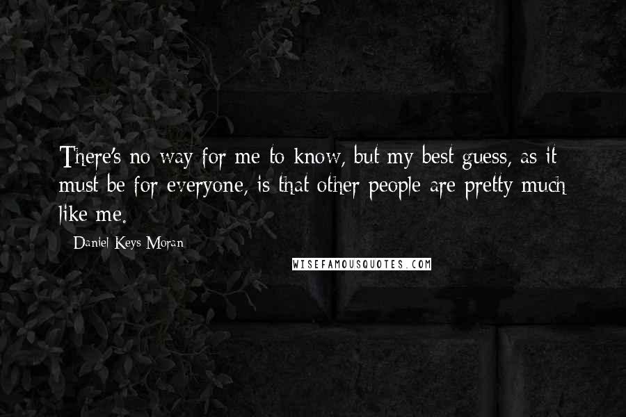 Daniel Keys Moran Quotes: There's no way for me to know, but my best guess, as it must be for everyone, is that other people are pretty much like me.