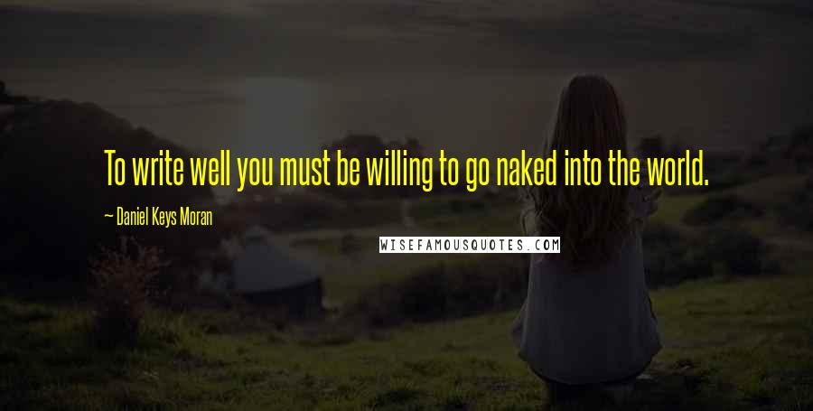 Daniel Keys Moran Quotes: To write well you must be willing to go naked into the world.