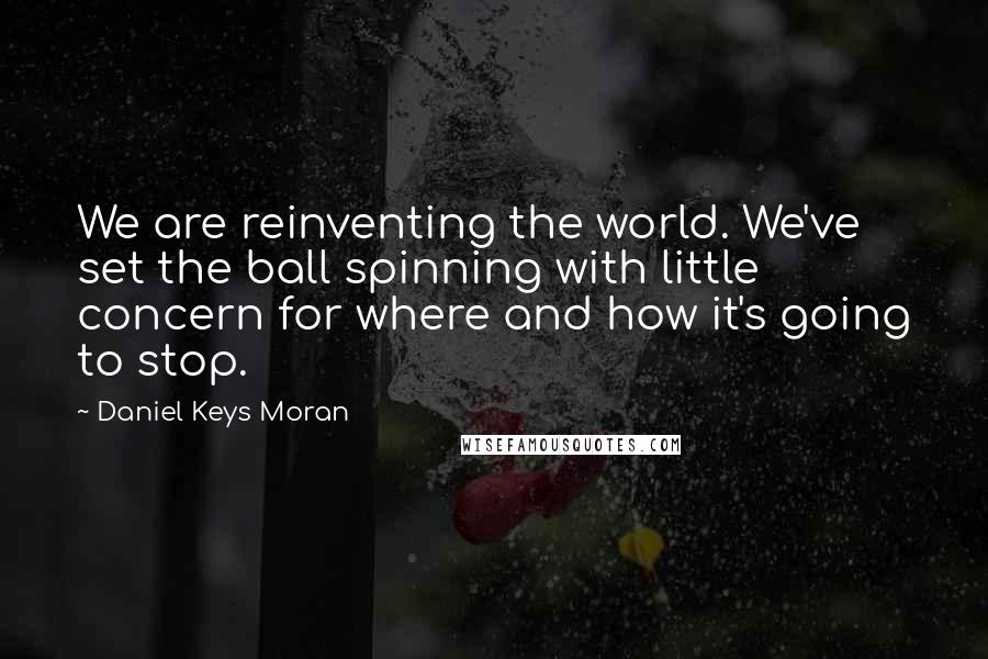 Daniel Keys Moran Quotes: We are reinventing the world. We've set the ball spinning with little concern for where and how it's going to stop.