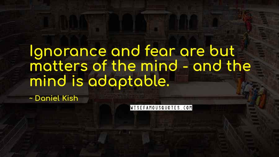 Daniel Kish Quotes: Ignorance and fear are but matters of the mind - and the mind is adaptable.