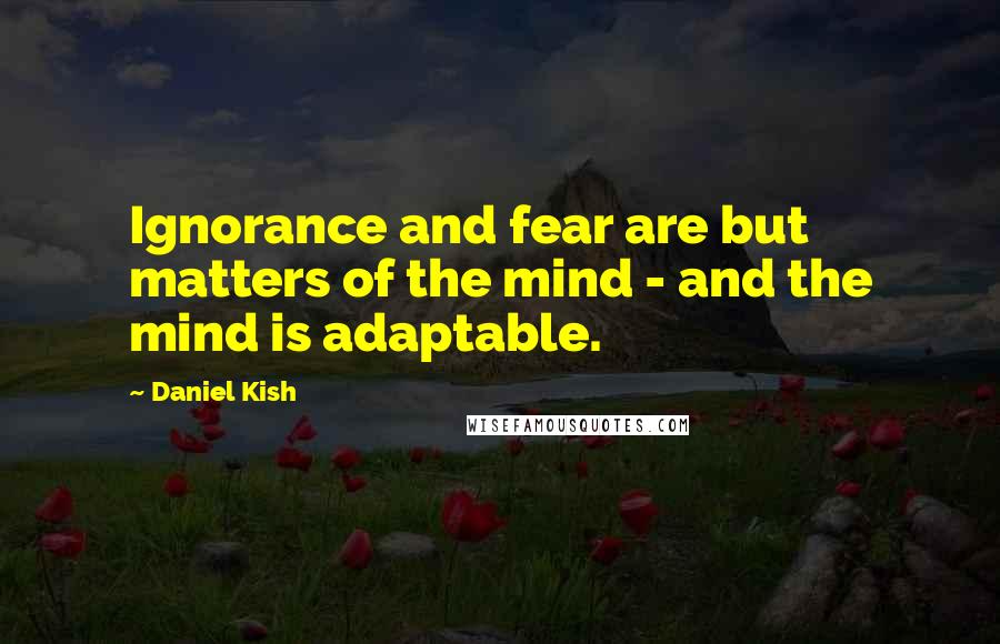 Daniel Kish Quotes: Ignorance and fear are but matters of the mind - and the mind is adaptable.