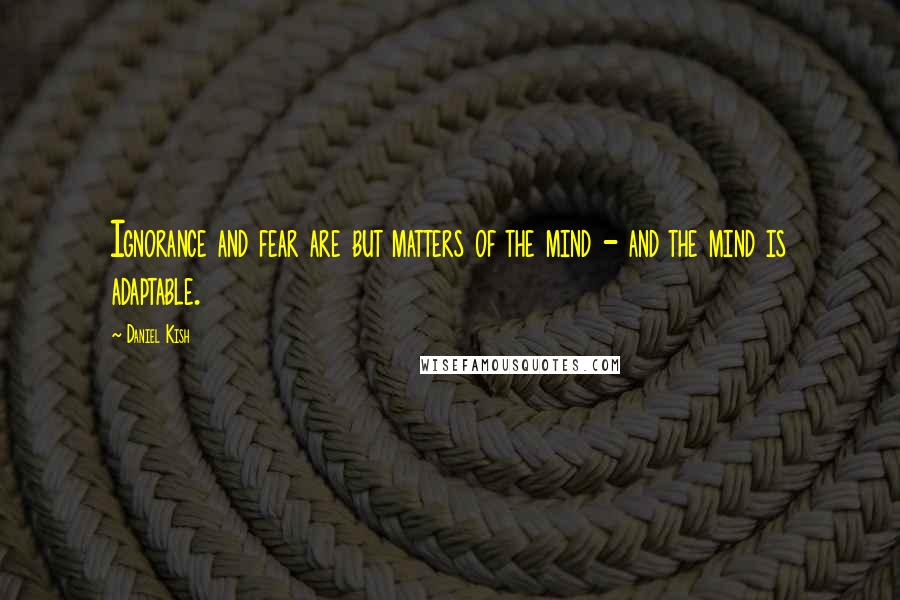 Daniel Kish Quotes: Ignorance and fear are but matters of the mind - and the mind is adaptable.