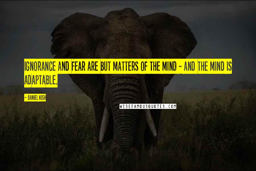 Daniel Kish Quotes: Ignorance and fear are but matters of the mind - and the mind is adaptable.