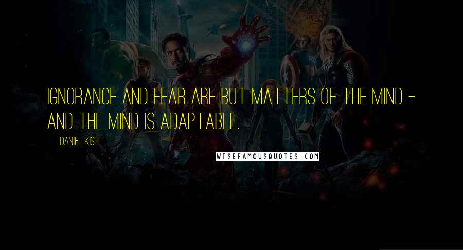 Daniel Kish Quotes: Ignorance and fear are but matters of the mind - and the mind is adaptable.