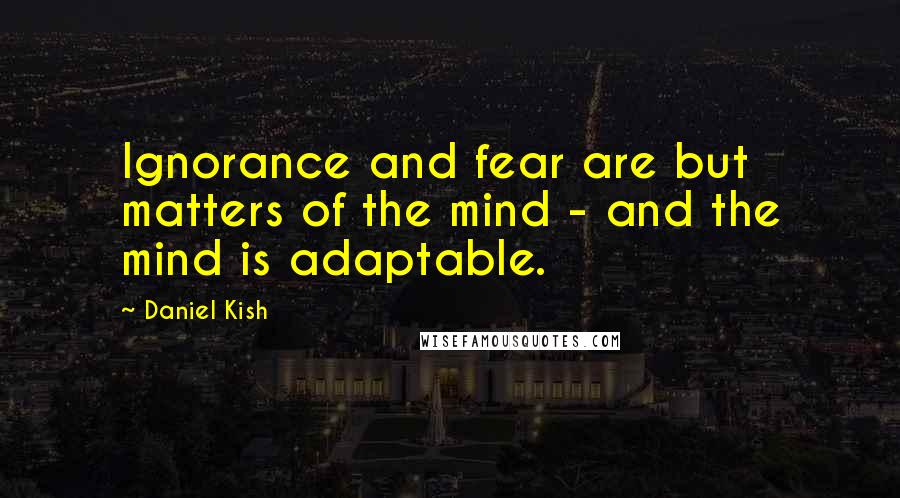 Daniel Kish Quotes: Ignorance and fear are but matters of the mind - and the mind is adaptable.