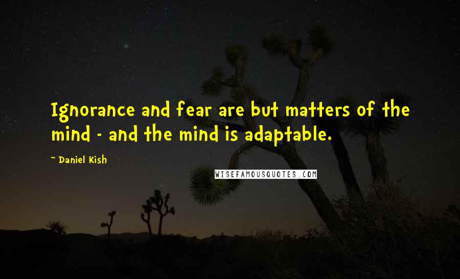 Daniel Kish Quotes: Ignorance and fear are but matters of the mind - and the mind is adaptable.