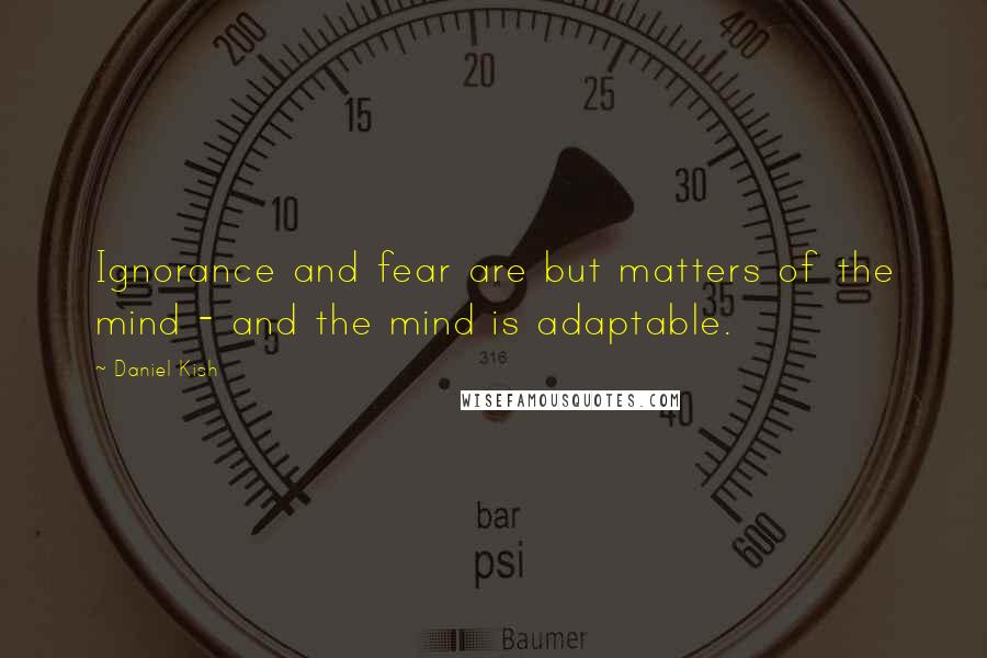 Daniel Kish Quotes: Ignorance and fear are but matters of the mind - and the mind is adaptable.