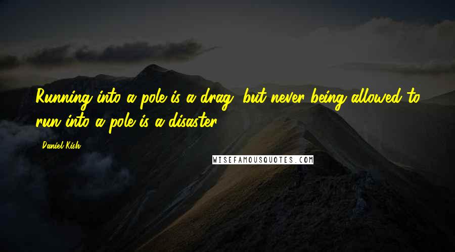 Daniel Kish Quotes: Running into a pole is a drag, but never being allowed to run into a pole is a disaster,