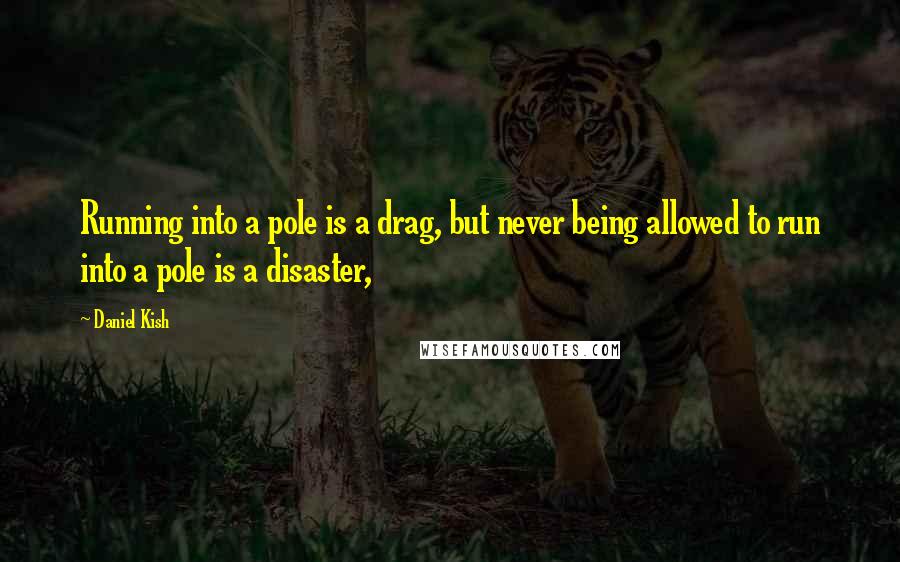 Daniel Kish Quotes: Running into a pole is a drag, but never being allowed to run into a pole is a disaster,