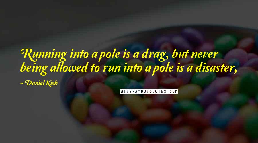 Daniel Kish Quotes: Running into a pole is a drag, but never being allowed to run into a pole is a disaster,