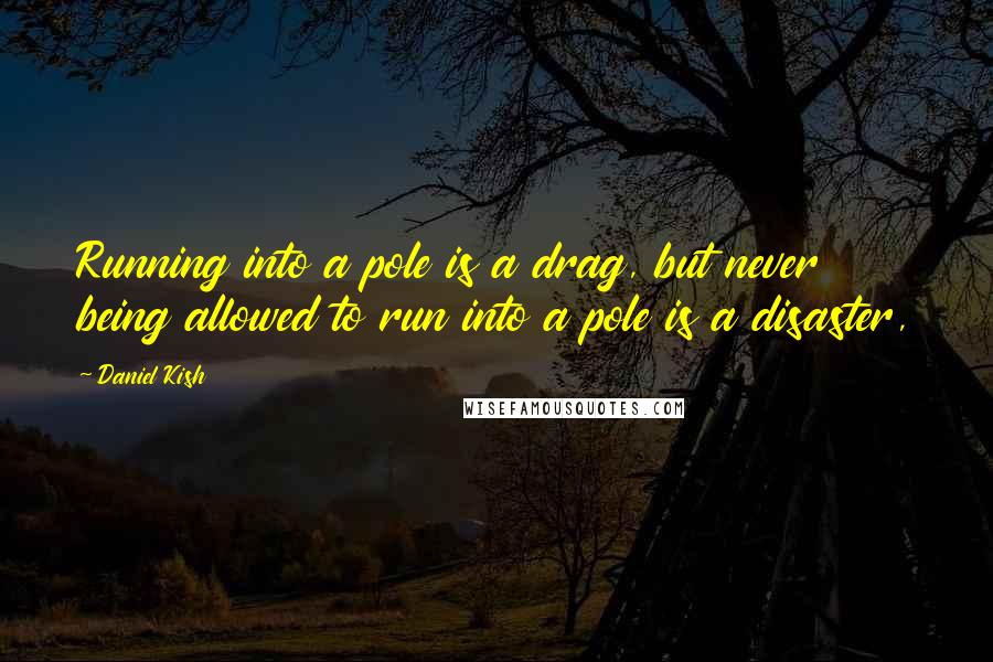 Daniel Kish Quotes: Running into a pole is a drag, but never being allowed to run into a pole is a disaster,