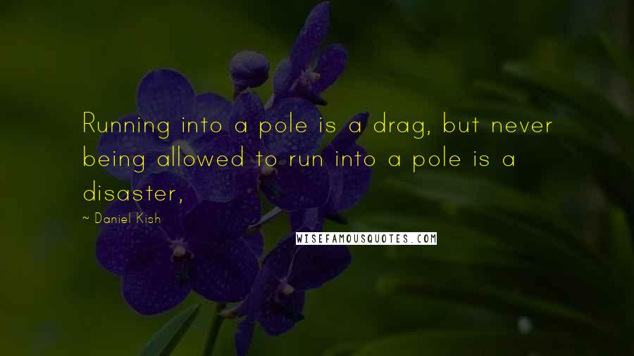 Daniel Kish Quotes: Running into a pole is a drag, but never being allowed to run into a pole is a disaster,