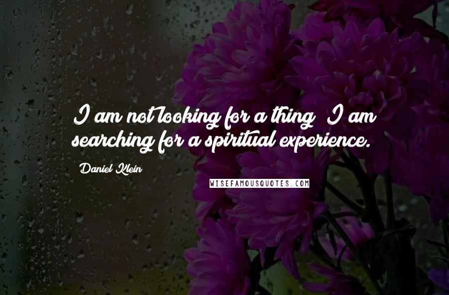 Daniel Klein Quotes: I am not looking for a thing; I am searching for a spiritual experience.