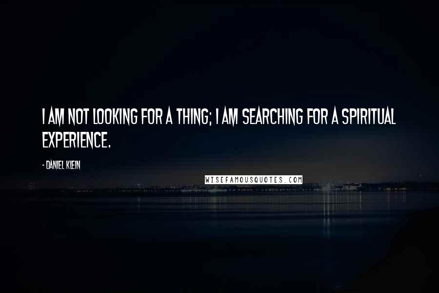 Daniel Klein Quotes: I am not looking for a thing; I am searching for a spiritual experience.