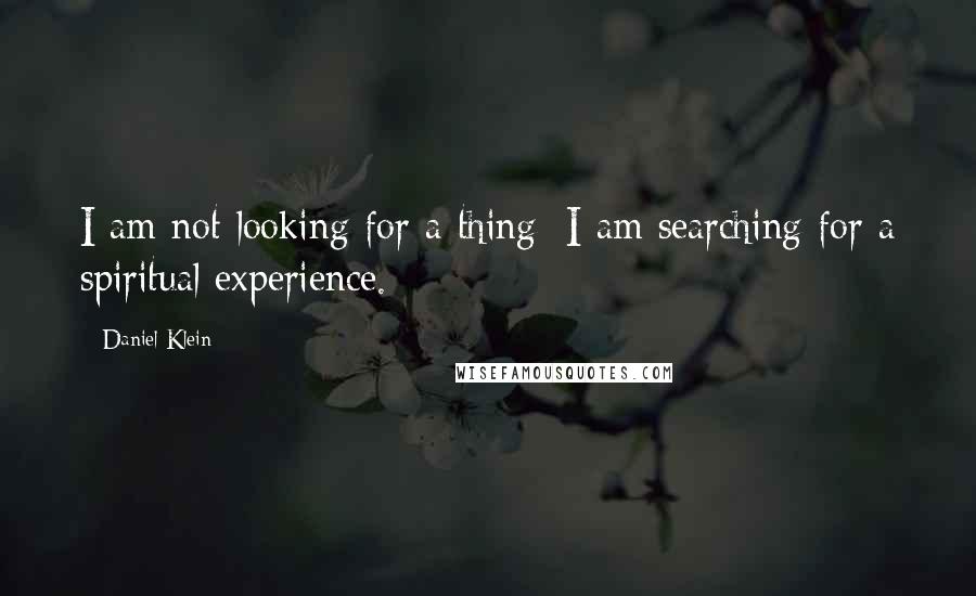 Daniel Klein Quotes: I am not looking for a thing; I am searching for a spiritual experience.