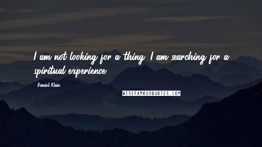 Daniel Klein Quotes: I am not looking for a thing; I am searching for a spiritual experience.
