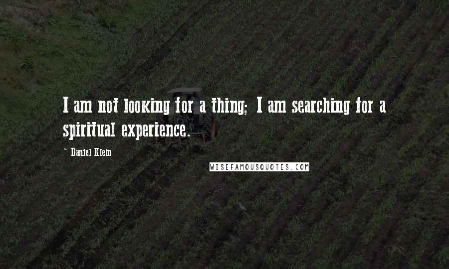 Daniel Klein Quotes: I am not looking for a thing; I am searching for a spiritual experience.