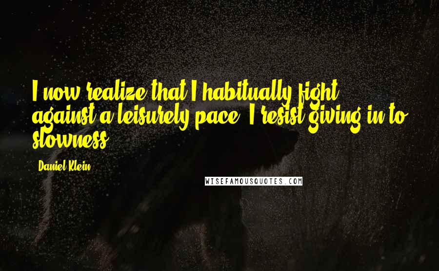 Daniel Klein Quotes: I now realize that I habitually fight against a leisurely pace; I resist giving in to slowness.