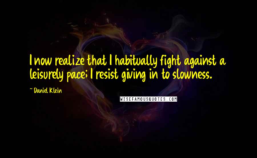 Daniel Klein Quotes: I now realize that I habitually fight against a leisurely pace; I resist giving in to slowness.