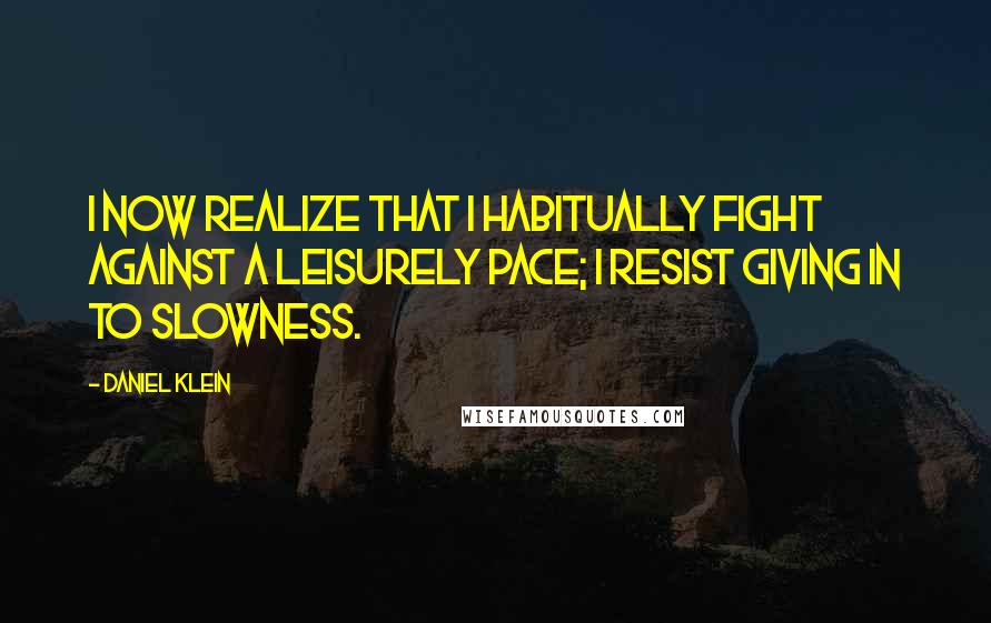 Daniel Klein Quotes: I now realize that I habitually fight against a leisurely pace; I resist giving in to slowness.