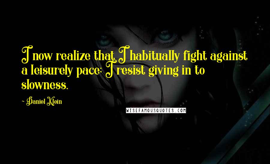 Daniel Klein Quotes: I now realize that I habitually fight against a leisurely pace; I resist giving in to slowness.