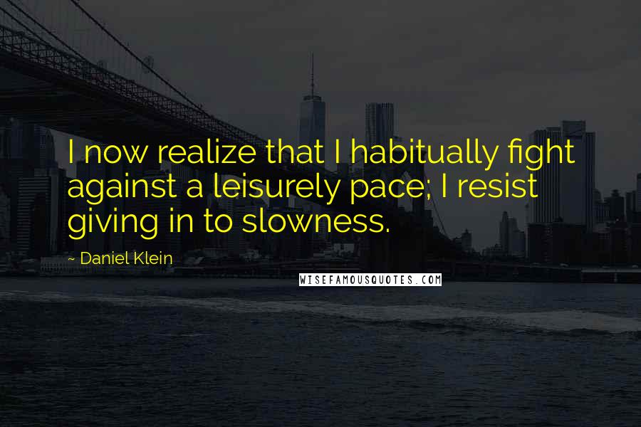 Daniel Klein Quotes: I now realize that I habitually fight against a leisurely pace; I resist giving in to slowness.