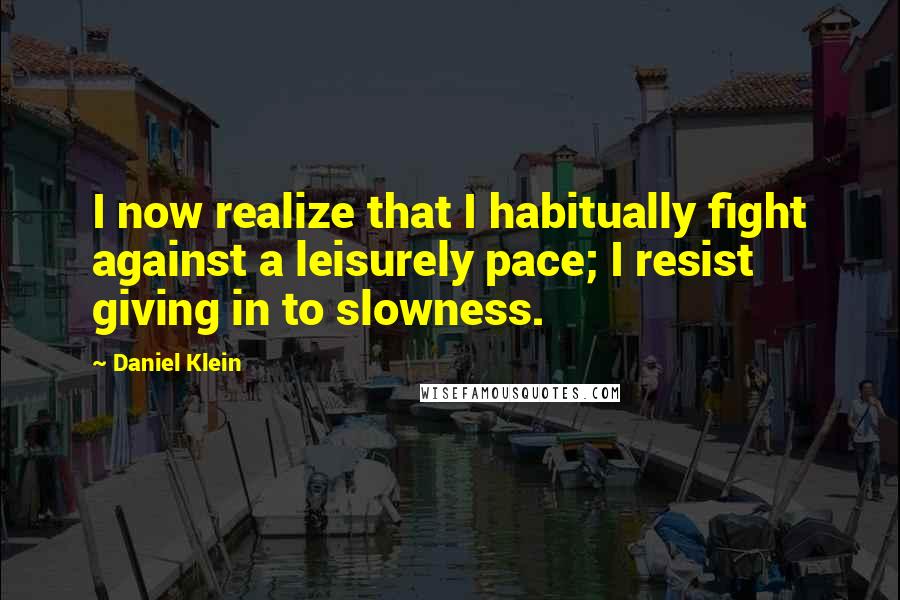 Daniel Klein Quotes: I now realize that I habitually fight against a leisurely pace; I resist giving in to slowness.