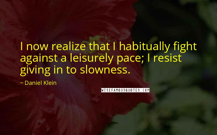 Daniel Klein Quotes: I now realize that I habitually fight against a leisurely pace; I resist giving in to slowness.