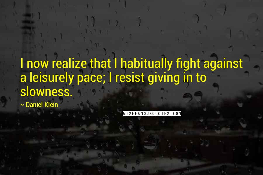 Daniel Klein Quotes: I now realize that I habitually fight against a leisurely pace; I resist giving in to slowness.