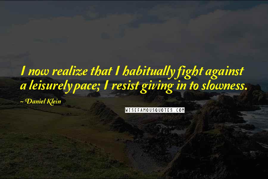 Daniel Klein Quotes: I now realize that I habitually fight against a leisurely pace; I resist giving in to slowness.