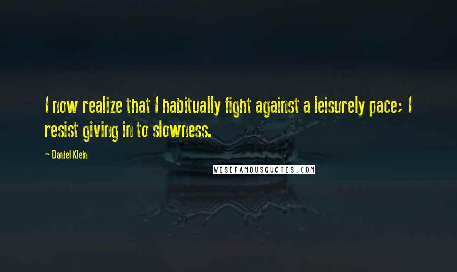 Daniel Klein Quotes: I now realize that I habitually fight against a leisurely pace; I resist giving in to slowness.