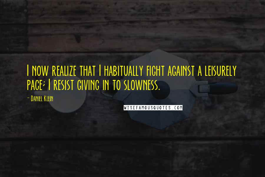 Daniel Klein Quotes: I now realize that I habitually fight against a leisurely pace; I resist giving in to slowness.