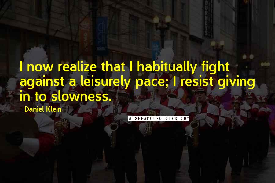 Daniel Klein Quotes: I now realize that I habitually fight against a leisurely pace; I resist giving in to slowness.