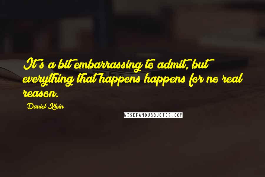 Daniel Klein Quotes: It's a bit embarrassing to admit, but everything that happens happens for no real reason.