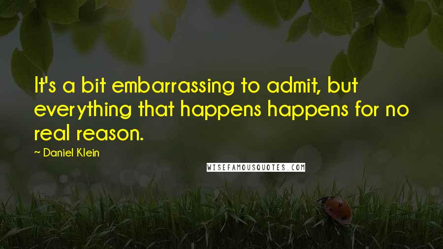 Daniel Klein Quotes: It's a bit embarrassing to admit, but everything that happens happens for no real reason.