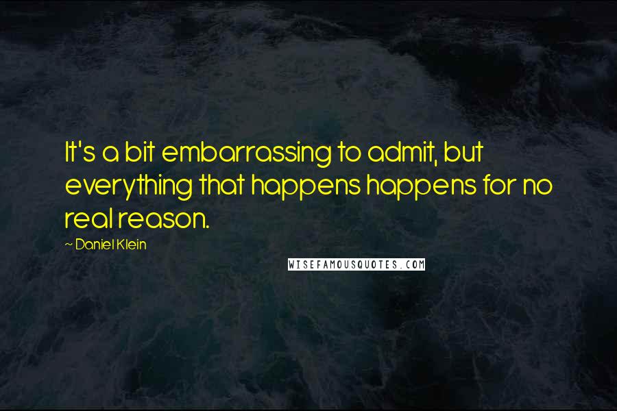 Daniel Klein Quotes: It's a bit embarrassing to admit, but everything that happens happens for no real reason.