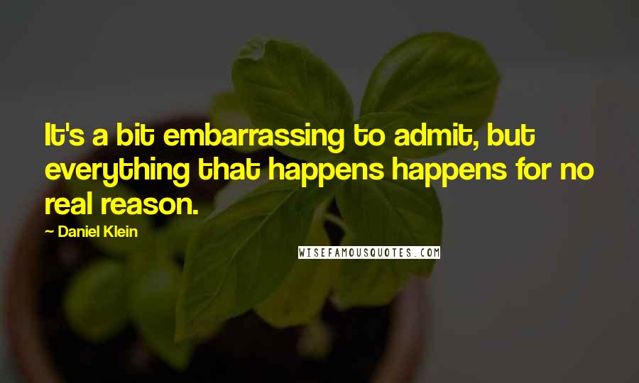 Daniel Klein Quotes: It's a bit embarrassing to admit, but everything that happens happens for no real reason.