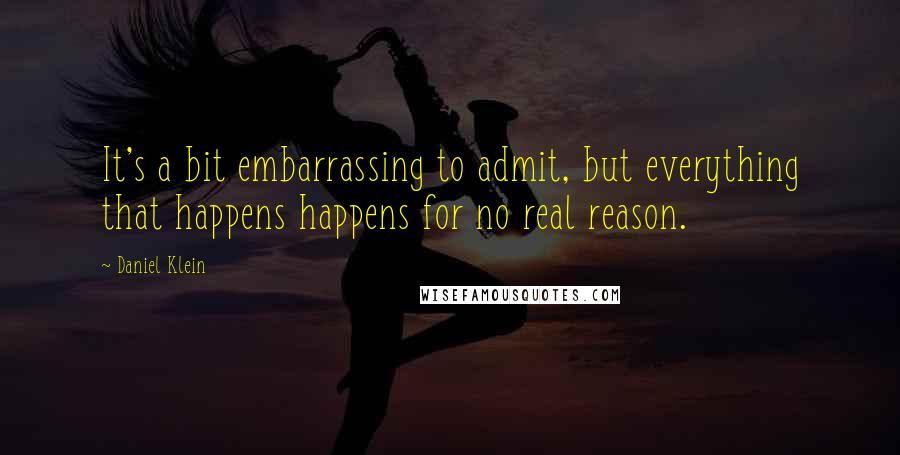 Daniel Klein Quotes: It's a bit embarrassing to admit, but everything that happens happens for no real reason.